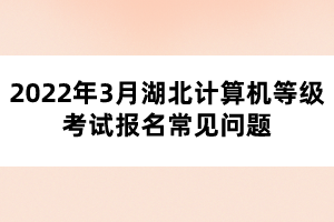 2022年3月湖北計算機(jī)等級考試報名常見問題