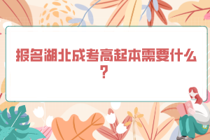 報名湖北成考高起本需要什么？