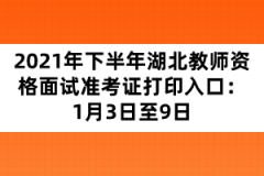 2021年下半年湖北教師資格面試準考證打印入口：1月3日至9日