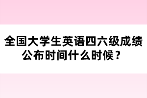 全國(guó)大學(xué)生英語(yǔ)四六級(jí)成績(jī)公布時(shí)間什么時(shí)候？