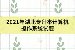 2021年湖北專升本計(jì)算機(jī)操作系統(tǒng)試題及答案（一）