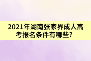 2021年湖南張家界成人高考報名條件有哪些？