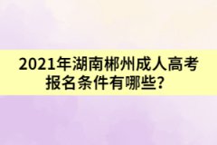 2021年湖南郴州成人高考報名條件有哪些？