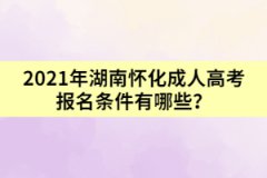 2021年湖南懷化成人高考報名條件有哪些？