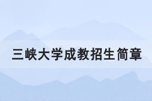 2021年三峽大學成人高考招生簡章報考條件公布