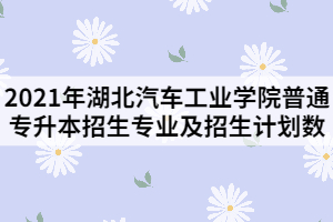 2021年湖北汽車工業(yè)學(xué)院普通專升本招生專業(yè)及招生計劃數(shù)