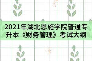 2021年湖北恩施學(xué)院普通專升本《財(cái)務(wù)管理》考試大綱