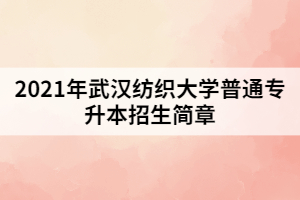 2021年武漢紡織大學(xué)普通專升本招生簡(jiǎn)章