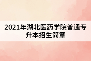 2021年湖北醫(yī)藥學(xué)院普通專升本招生簡章