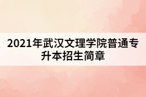 2021年武漢文理學院普通專升本招生簡章