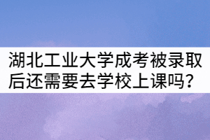 湖北工業(yè)大學成考被錄取后還需要去學校上課嗎？