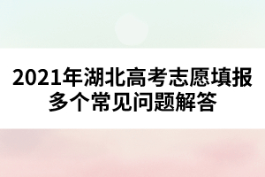 2021年湖北高考志愿填報(bào)多個(gè)常見問題解答