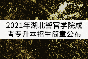 2021年湖北警官學(xué)院成考專升本招生簡章公布