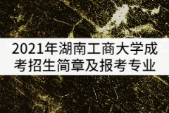 2021年湖南工商大學(xué)成考招生簡章及報(bào)考專業(yè)公布