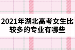 2021年湖北高考女生比較多的專業(yè)有哪些