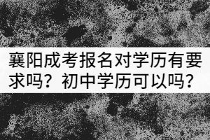 襄陽(yáng)成考報(bào)名對(duì)學(xué)歷有要求嗎？初中學(xué)歷可以嗎？