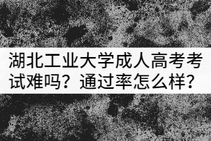 湖北工業(yè)大學成人高考考試難嗎？通過率怎么樣？