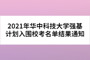 2021年華中科技大學強基計劃入圍?？济麊谓Y果通知