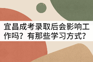 宜昌成考錄取后會影響工作嗎？有那些學(xué)習(xí)方式？