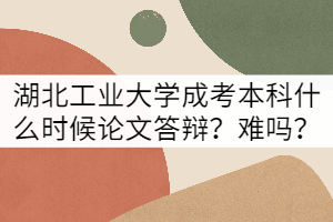 湖北工業(yè)大學成考本科什么時候論文答辯？難嗎？