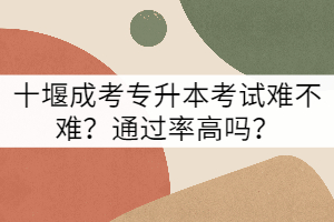 十堰成考專升本考試難不難？通過率高嗎？