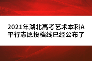 2021年湖北高考藝術(shù)本科A平行志愿投檔線已經(jīng)公布了