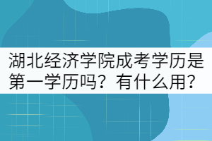 湖北經(jīng)濟學院成考學歷是第一學歷嗎？有什么用？