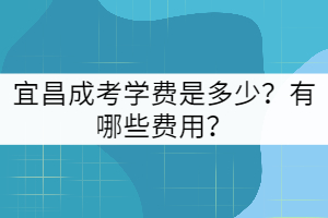 宜昌成考學(xué)費(fèi)是多少？包括哪些費(fèi)用？