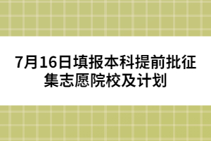 7月15日填報(bào)本科提前批征集志愿院校及計(jì)劃