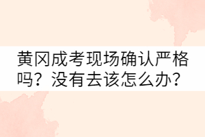 黃岡成考現(xiàn)場確認嚴格嗎？沒有去該怎么辦？