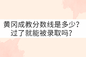 黃岡成教分數(shù)線是多少？過了就能被錄取嗎？