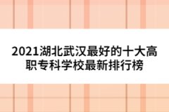 2021湖北武漢最好的十大高職?？茖W校最新排行榜