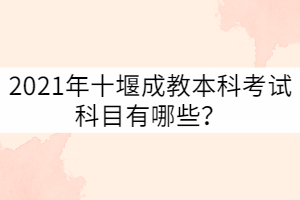 2021年十堰成教本科考試科目有哪些？