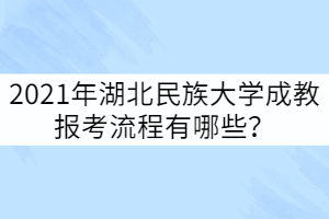 2021年湖北民族大學成教報考流程有哪些？