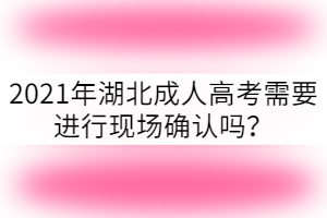 2021年湖北成人高考需要進行現(xiàn)場確認嗎？