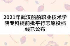 2021年武漢船舶職業(yè)技術學院專科提前批平行志愿投檔線已公布