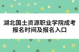 湖北國土資源職業(yè)學(xué)院成考報(bào)名時(shí)間及報(bào)名入口