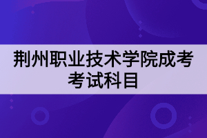 荊州職業(yè)技術(shù)學(xué)院成考考試科目