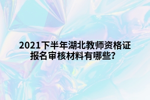 2021下半年湖北教師資格證報名審核材料有哪些？