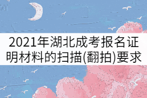 2021年湖北成人高考報(bào)名證明材料的掃描(翻拍)要求