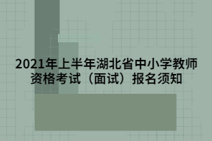 2021年上半年湖北省中小學(xué)教師資格考試（面試）報名須知