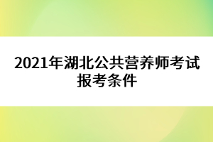 2021年湖北公共營(yíng)養(yǎng)師考試報(bào)考條件 