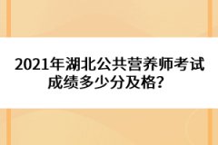 2021年湖北公共營養(yǎng)師考試成績多少分及格？