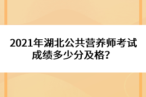 2021年湖北公共營(yíng)養(yǎng)師考試成績(jī)多少分及格？