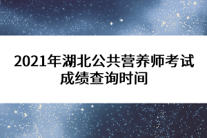 2021年湖北公共營養(yǎng)師考試成績查詢時(shí)間