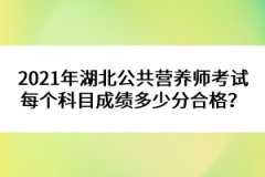 2021年湖北公共營養(yǎng)師考試每個(gè)科目成績多少分合格？