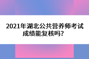 2021年湖北公共營養(yǎng)師考試成績能復(fù)核嗎？