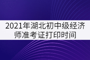 2021年湖北初中級經(jīng)濟師準考證打印時間：10月25日-31日