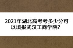 2021年湖北高考考多少分可以填報武漢工商學院？