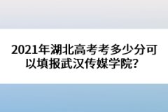 2021年湖北高考考多少分可以填報(bào)武漢傳媒學(xué)院？